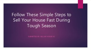 Follow These Simple Steps to
Sell Your House Fast During
Tough Season
SUBMITTED BY: SELL MY HOUSE KC
 