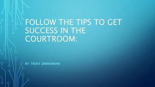 FOLLOW THE TIPS TO GET
SUCCESS IN THE
COURTROOM:
BY: TRENT ZIMMERMAN
 