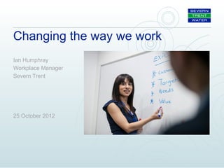 Changing the way we work
Ian Humphray
Workplace Manager
Severn Trent




25 October 2012
 