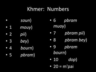 Khmer: Numbers
•       soun)    •6     pbram
•   1   mouy)      muoy)
•   2   pii)     •7      pbram pii)
•   3   bey)     •8      pbram bey)
•   4   bourn)   •9     pbram
•   5   pbram)     bourn)
                 • 10     dop)
                 • 20 = m'pai
 