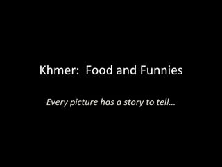 Khmer: Food and Funnies

 Every picture has a story to tell…
 