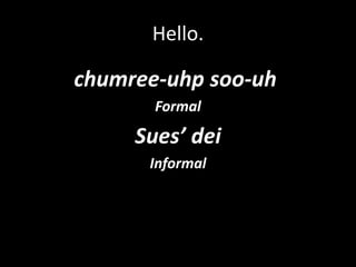 Hello.

chumree-uhp soo-uh
       Formal

     Sues’ dei
      Informal
 