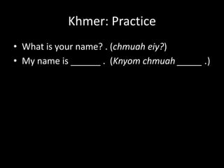 Khmer: Practice
• What is your name? . (chmuah eiy?)
• My name is ______ . (Knyom chmuah _____ .)
 