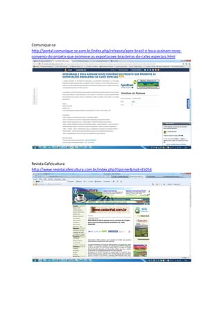 Comunique-se
http://portal.comunique-se.com.br/index.php/releases/apex-brasil-e-bsca-assinam-novo-
convenio-do-projeto-que-promove-as-exportacoes-brasileiras-de-cafes-especiais.html




Revista Cafeicultura
http://www.revistacafeicultura.com.br/index.php?tipo=ler&mat=45056
 