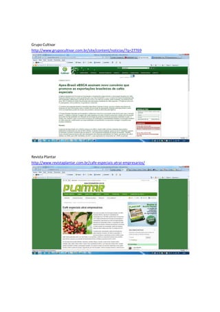 Grupo Cultivar
http://www.grupocultivar.com.br/site/content/noticias/?q=27769




Revista Plantar
http://www.revistaplantar.com.br/cafe-especiais-atrai-empresarios/
 