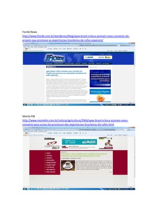 Fiorde News
http://www.fiorde.com.br/wordpress/blog/apex-brasil-e-bsca-assinam-novo-convenio-do-
projeto-que-promove-as-exportacoes-brasileiras-de-cafes-especiais/




Monte FM
http://www.montefm.com.br/noticia/agricultura/3966/apex-brasil-e-bsca-assinam-novo-
convenio-para-acoes-de-promocao-das-exportacoes-brasileiras-de-cafes.html
 