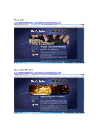 Market Coffee
http://www.marketexport.com.br/noticias-aberta.php?id=1532




Market Coffee 2º material
http://www.marketexport.com.br/noticias-aberta.php?id=1511
 