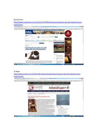 Rural Centro
http://www.ruralcentro.com.br/noticias/57942/exportacao-de-graos-de-cafe-especiais-atrai-
empresarios




IC News
http://www.icnews.com.br/2012.06.21/brasil/exportacao-de-graos-de-cafe-especiais-atrai-
empresarios/
 