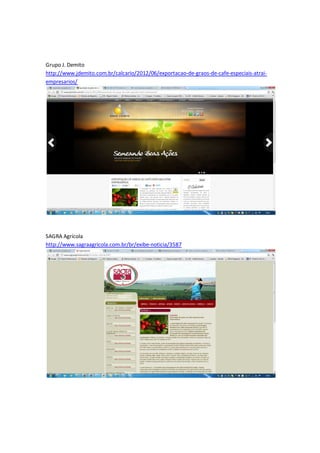 Grupo J. Demito
http://www.jdemito.com.br/calcario/2012/06/exportacao-de-graos-de-cafe-especiais-atrai-
empresarios/




SAGRA Agrícola
http://www.sagraagricola.com.br/br/exibe-noticia/3587
 