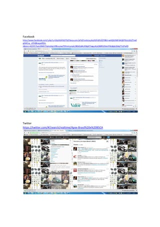 Facebook
http://www.facebook.com/l.php?u=http%3A%2F%2Fbsca.com.br%2Fnoticia.php%3Fid%3D79&h=wAQG3h8FAAQEPXIuUjEsZTrwE
g6WCvy_nPIhBKwpx6R5A-
A&enc=AZOY1TyeUDMGT2qmz6iqrVRKvurweT9fmmLynyki2B0dZqWcX9lgXFYwgu4rpO8BPk39xmPWq8gEdS4g7TsEPwfD




Twitter
https://twitter.com/#!/search/realtime/Apex-Brasil%20e%20BSCA
 