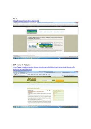 BSCA
http://bsca.com.br/noticia.php?id=79




CNA – Canal do Produtor
http://www.canaldoprodutor.com.br/comunicacao/noticias/exportacao-de-graos-de-cafe-
especiais-atrai-empresarios
 