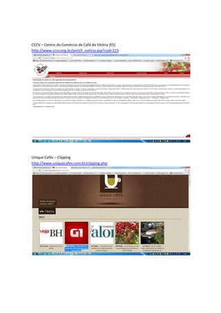 CCCV – Centro do Comércio de Café de Vitória (ES)
http://www.cccv.org.br/port/t_noticia.asp?cod=213




Unique Cafés – Clipping
http://www.uniquecafes.com.br/clipping.php
 