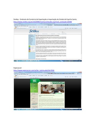 Sindiex - Sindicato do Comércio de Exportação e Importação do Estado do Espírito Santo
http://www.sindiex.org.br/site2008/mostraconteudos.asp?cod_conteudo=20306




Expocaccer
http://www.expocaccer.com.br/ler_noticia.php?id=2936
 