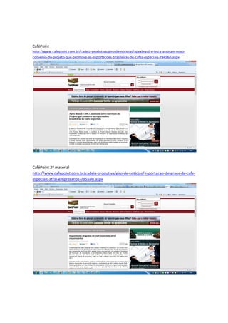 CaféPoint
http://www.cafepoint.com.br/cadeia-produtiva/giro-de-noticias/apexbrasil-e-bsca-assinam-novo-
convenio-do-projeto-que-promove-as-exportacoes-brasileiras-de-cafes-especiais-79496n.aspx




CaféPoint 2º material
http://www.cafepoint.com.br/cadeia-produtiva/giro-de-noticias/exportacao-de-graos-de-cafe-
especiais-atrai-empresarios-79559n.aspx
 