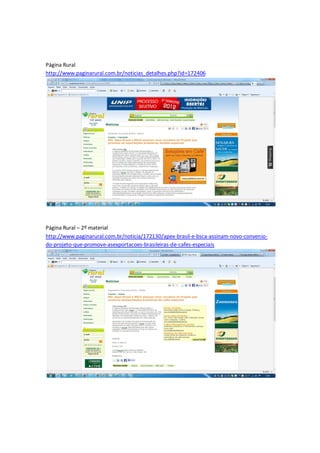 Página Rural
http://www.paginarural.com.br/noticias_detalhes.php?id=172406




Página Rural – 2º material
http://www.paginarural.com.br/noticia/172130/apex-brasil-e-bsca-assinam-novo-convenio-
do-projeto-que-promove-asexportacoes-brasileiras-de-cafes-especiais
 