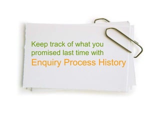 Keep track of what you  promised last time with  Enquiry Process History 