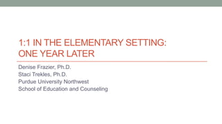 1:1 IN THE ELEMENTARY SETTING:
ONE YEAR LATER
Denise Frazier, Ph.D.
Staci Trekles, Ph.D.
Purdue University Northwest
School of Education and Counseling
 