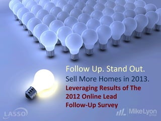 Follow	
  Up.	
  Stand	
  Out.	
  	
  
Sell	
  More	
  Homes	
  in	
  2013.	
  
Leveraging	
  Results	
  of	
  The	
  
2012	
  Online	
  Lead	
  	
  
Follow-­‐Up	
  Survey	
  
                                         1	
  
 