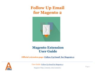 User Guide: Follow Up Email for Magento 2
Page 1
Follow Up Email
for Magento 2
Magento Extension
User Guide
Official extension page: Follow Up Email for Magento 2
Support: http://amasty.com/contacts/
 