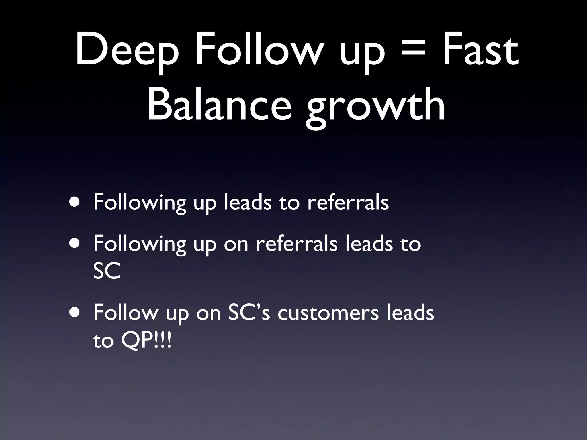 Deep Follow up = Fast Balance growth Following up leads to referrals Following up on referrals leads to SC Follow up on SC’s customers leads to QP!!! 
