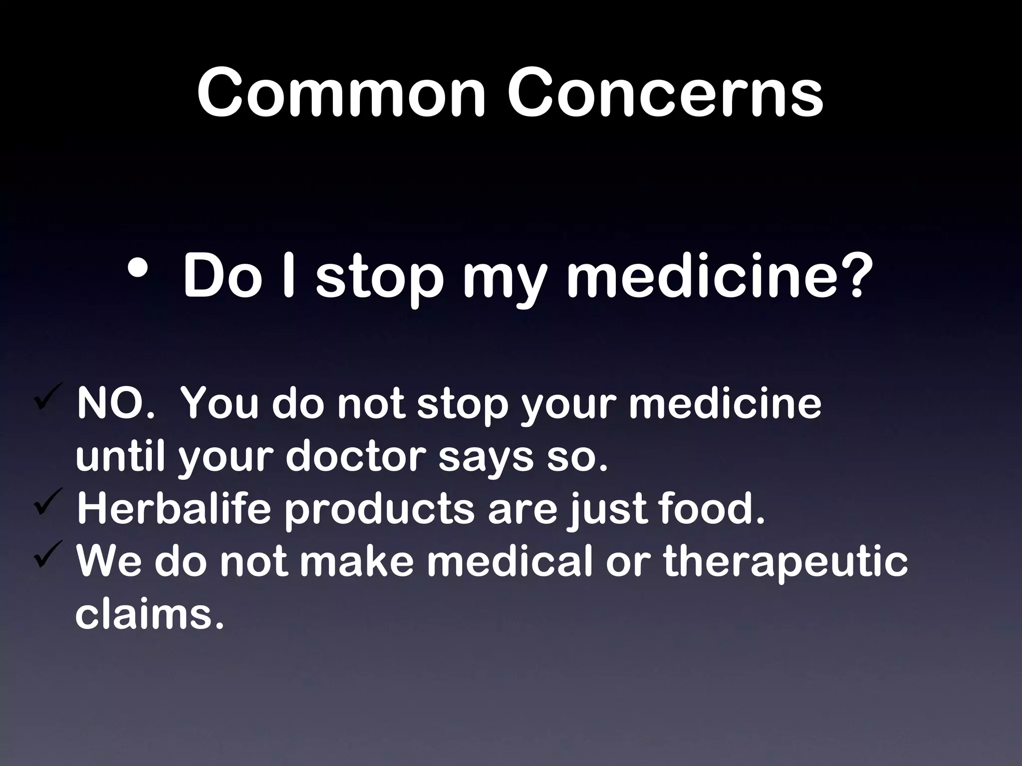 Common Concerns Do I stop my medicine?   NO.  You do not stop your medicine until your doctor says so.  Herbalife products are just food.  We do not make medical or therapeutic  claims. 