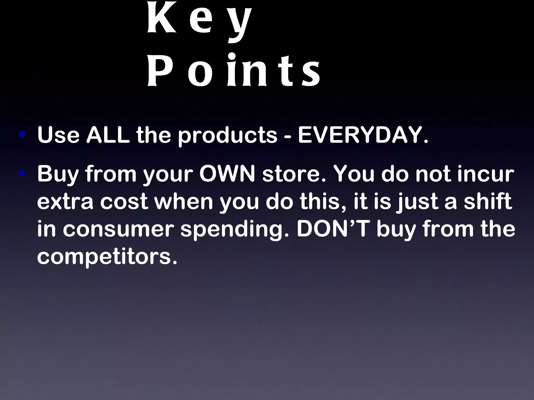Key Points Use ALL the products - EVERYDAY.  Buy from your OWN store. You do not incur extra cost when you do this, it is just a shift in consumer spending. DON’T buy from the competitors.  