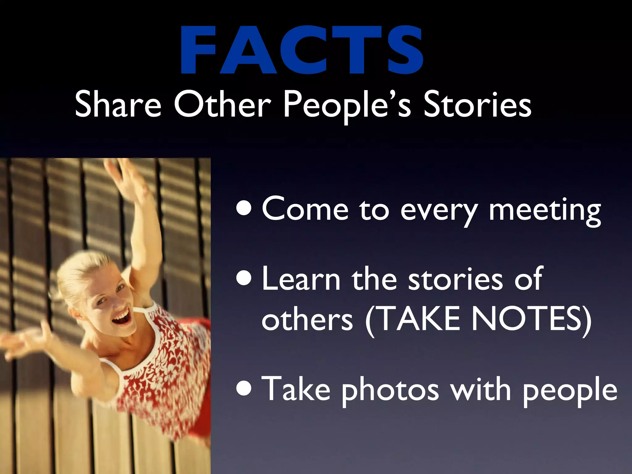 Share Other People’s Stories Come to every meeting  Learn the stories of others (TAKE NOTES)  Take photos with people  FACTS  