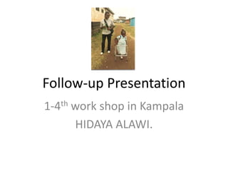 Follow-up Presentation
1-4th work shop in Kampala
      HIDAYA ALAWI.
 