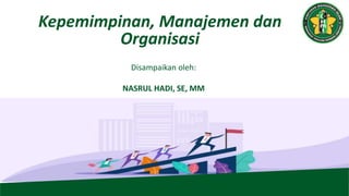 Kepemimpinan, Manajemen dan
Organisasi
Disampaikan oleh:
NASRUL HADI, SE, MM
 