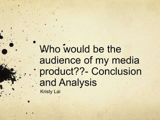 Who would be the
audience of my media
product??- Conclusion
and Analysis
Kristy Lai
 