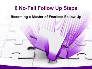 6 No-Fail Follow Up Steps
Becoming a Master of Fearless Follow Up

 