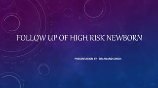FOLLOW UP OF HIGH RISK NEWBORN
PRESENTATION BY - DR ANAND SINGH
 