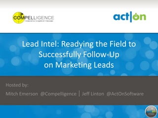 Partner Logo Here




               Lead Intel: Readying the Field to
                   Successfully Follow-Up
                     on Marketing Leads

 Hosted by:
 Mitch Emerson @Compelligence | Jeff Linton @ActOnSoftware
 