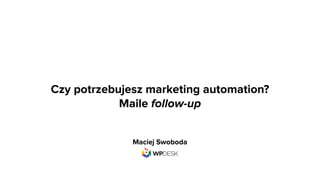 Czy potrzebujesz marketing automation?
Maile follow-up
Maciej Swoboda
 