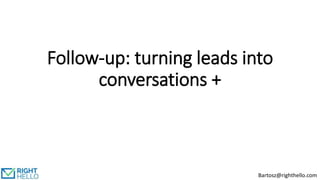 Follow-up: turning leads into
conversations +
Bartosz@righthello.com
 