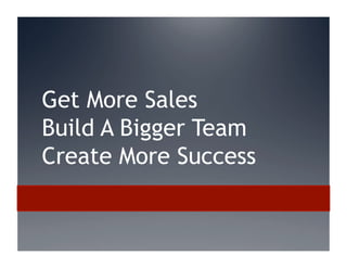 Get More Sales
Build A Bigger Team
Create More Success
 