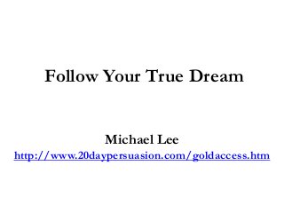 Follow Your True Dream
Michael Lee
http://www.20daypersuasion.com/goldaccess.htm
 