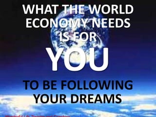 WHAT THE WORLD
ECONOMY NEEDS
    IS FOR

   YOU
TO BE FOLLOWING
 YOUR DREAMS !
 