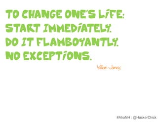 To Change One’s Life:
Star Immediately.
     t
Do It Flamboyantly.
No Exceptions.
                William James




                           #AhaNH : @HackerChick
 