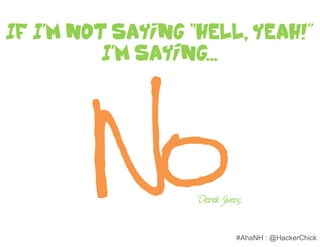 If I’m not saying “HELL, YEAH!”
          I’m saying...




                   Derek Sivers

                             #AhaNH : @HackerChick
 