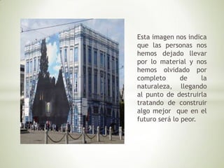 Esta imagen nos indica
que las personas nos
hemos dejado llevar
por lo material y nos
hemos olvidado por
completo de la
naturaleza, llegando
al punto de destruirla
tratando de construir
algo mejor que en el
futuro será lo peor.
 