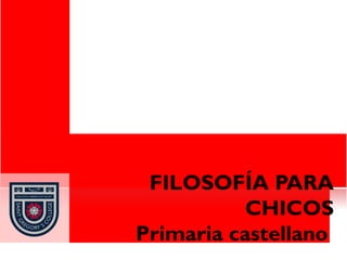 FILOSOFÍA PARA
          CHICOS
Primaria castellano
 