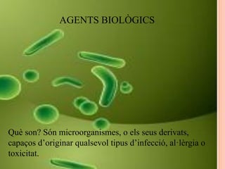 AGENTS BIOLÒGICS
AGENTS BIOLÒGICS
Què son? Són microorganismes, o els seus derivats,
capaços d’originar qualsevol tipus d’infecció, al·lèrgia o
toxicitat.
 