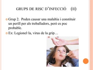 GRUPS DE RISC D’INFECCIÓ (II)
 Grup 2. Poden causar una malaltia i constituir
un perill per als treballadors, però es poc
probable.
 Ex: Legionel·la, virus de la grip…
 