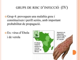 GRUPS DE RISC D’INFECCIÓ (IV)
 Grup 4: provoquen una malaltia greu i
constitueixen i perill seriós, amb important
probabilitat de propagació.
 Ex: virus d’Ebola
i de verola
 