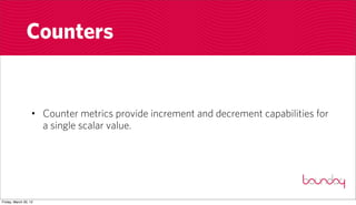 Counters


                  • Counter metrics provide increment and decrement capabilities for
                    a single scalar value.




Friday, March 30, 12
 