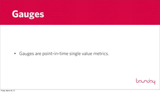 Gauges


                  • Gauges are point-in-time single value metrics.




Friday, March 30, 12
 