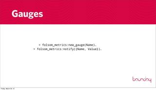 Gauges

                          > folsom_metrics:new_gauge(Name).
                       > folsom_metrics:notify({Name, Value}).




Friday, March 30, 12
 