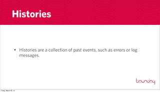 Histories


                  • Histories are a collection of past events, such as errors or log
                    messages.




Friday, March 30, 12
 