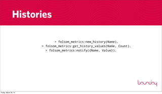 Histories

                              > folsom_metrics:new_history(Name).
                       > folsom_metrics:get_history_values(Name, Count).
                         > folsom_metrics:notify({Name, Value}).




Friday, March 30, 12
 